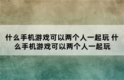 什么手机游戏可以两个人一起玩 什么手机游戏可以两个人一起玩